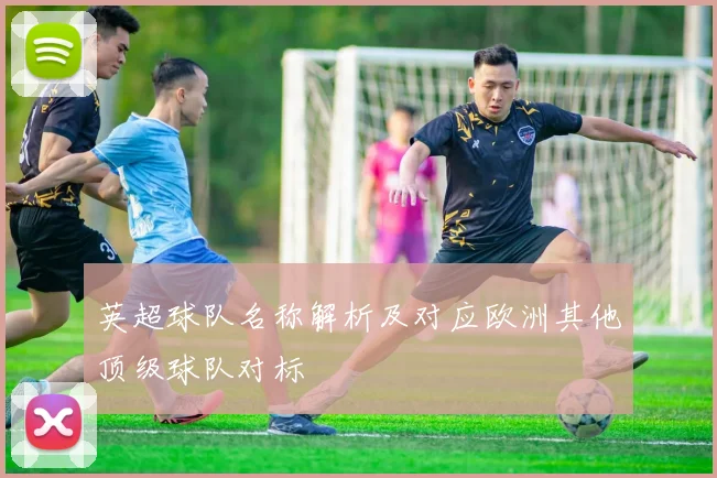 英超球队名称解析及对应欧洲其他顶级球队对标