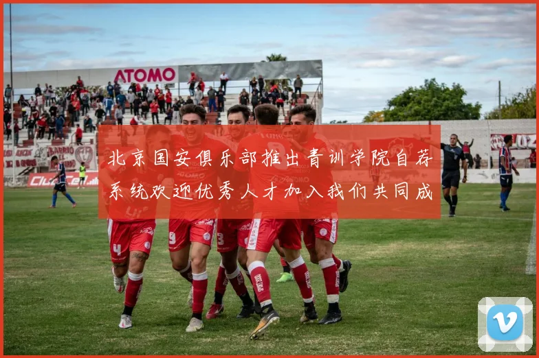 北京国安俱乐部推出青训学院自荐系统欢迎优秀人才加入我们共同成长