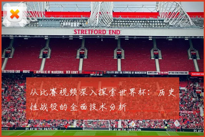 从比赛视频深入探索世界杯：历史性战役的全面技术分析