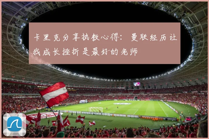卡里克分享执教心得：曼联经历让我成长挫折是最好的老师