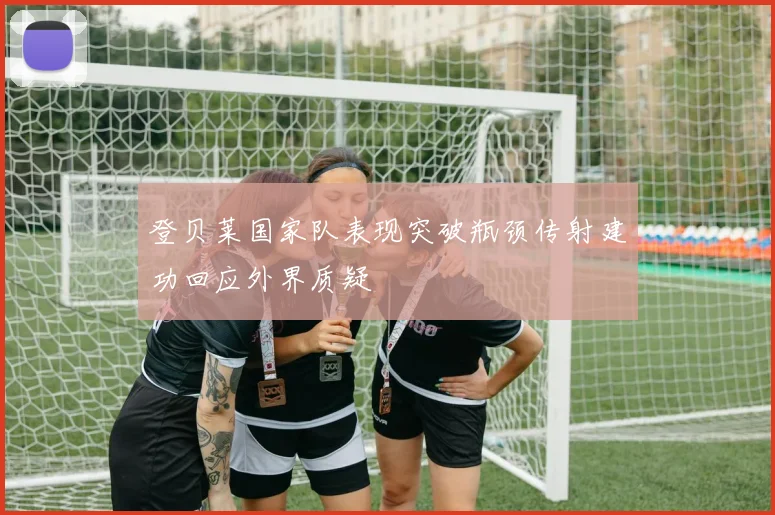 登贝莱国家队表现突破瓶颈传射建功回应外界质疑