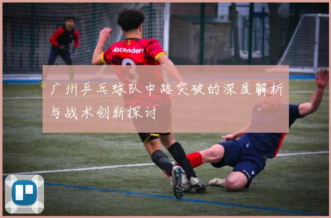 广州乒乓球队中路突破的深度解析与战术创新探讨