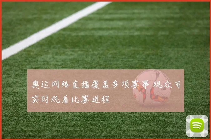 奥运网络直播覆盖多项赛事 观众可实时观看比赛进程
