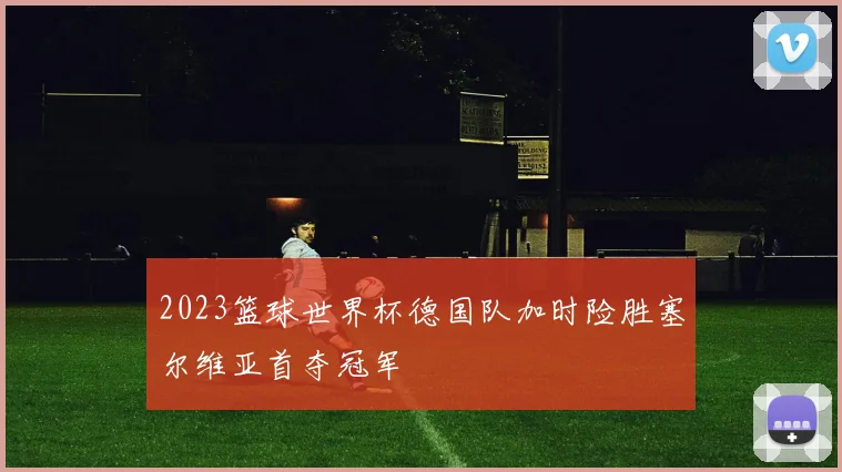 2023篮球世界杯德国队加时险胜塞尔维亚首夺冠军