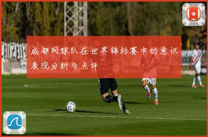 成都网球队在世界锦标赛中的意识表现分析与点评