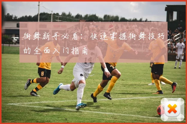 街舞新手必看：快速掌握街舞技巧的全面入门指南