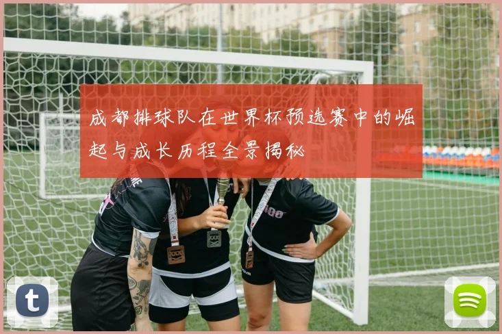 成都排球队在世界杯预选赛中的崛起与成长历程全景揭秘