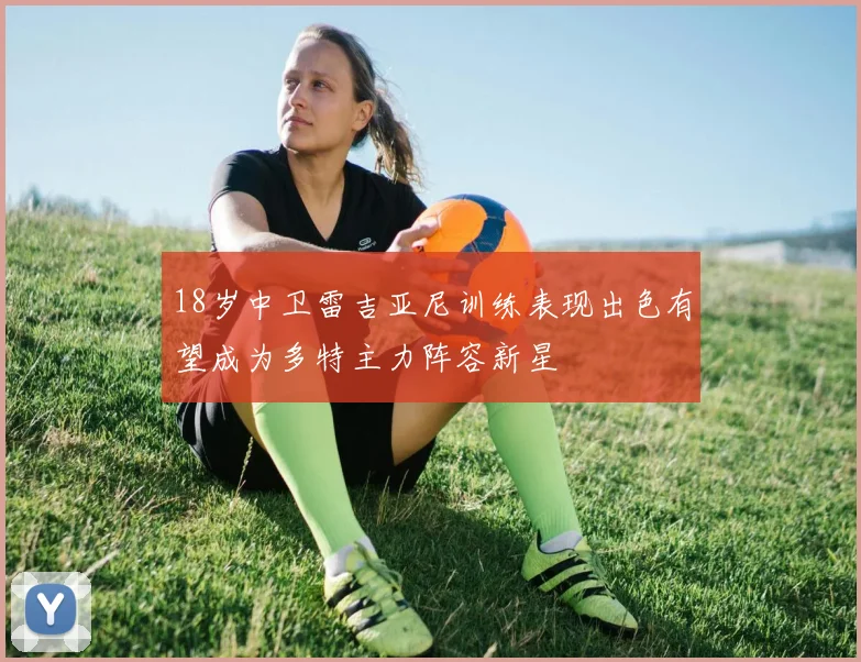 18岁中卫雷吉亚尼训练表现出色有望成为多特主力阵容新星