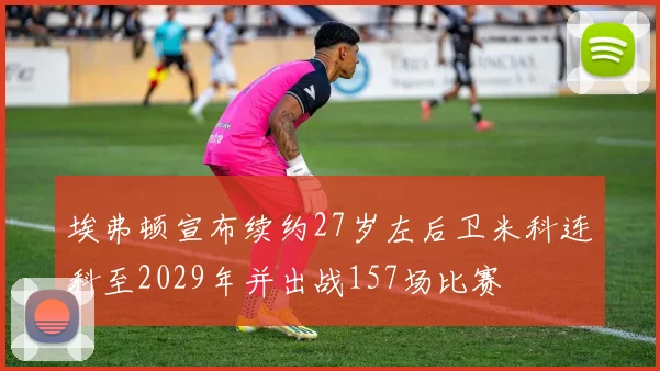 埃弗顿宣布续约27岁左后卫米科连科至2029年并出战157场比赛