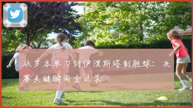 从罗本单刀到伊涅斯塔制胜球：决赛关键瞬间全记录