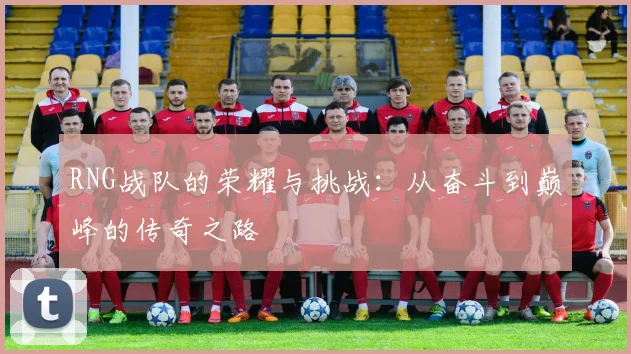 RNG战队的荣耀与挑战：从奋斗到巅峰的传奇之路