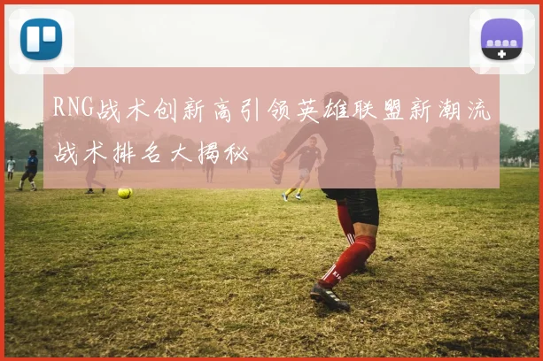 RNG战术创新高引领英雄联盟新潮流战术排名大揭秘