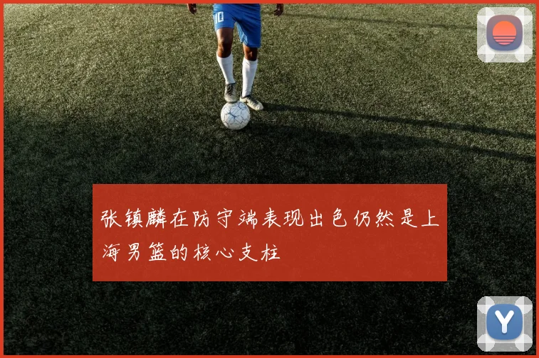 张镇麟在防守端表现出色仍然是上海男篮的核心支柱