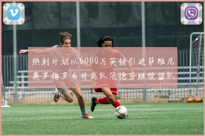 热刺计划以6000万英镑引进萨维尼奥罗梅罗或将离队范德芬继续留队