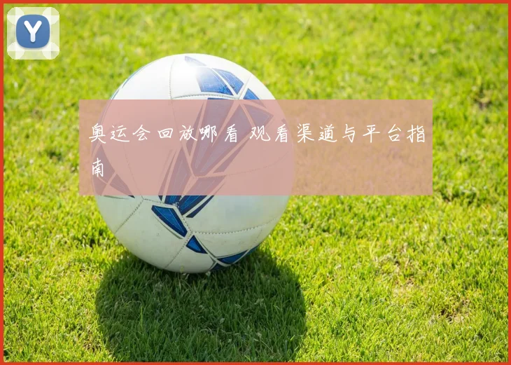 奥运会回放哪看 观看渠道与平台指南