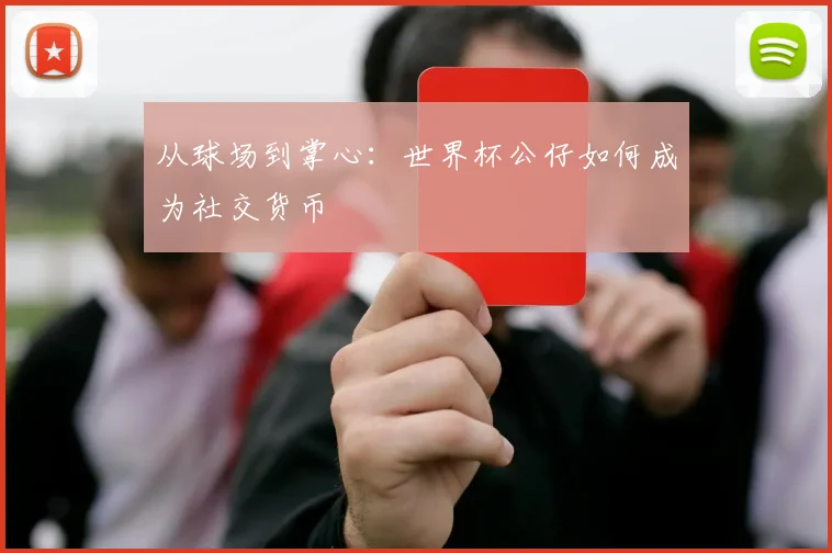 从球场到掌心：世界杯公仔如何成为社交货币