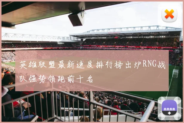 英雄联盟最新速度排行榜出炉RNG战队强势领跑前十名