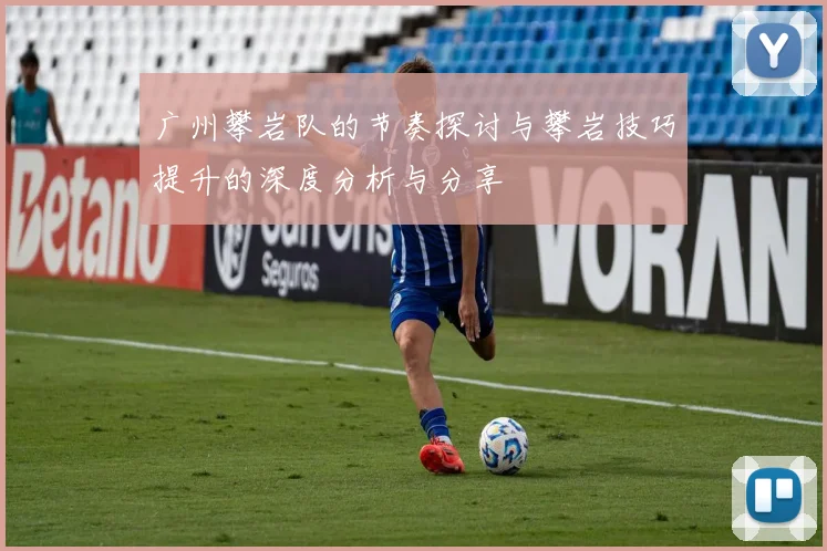 广州攀岩队的节奏探讨与攀岩技巧提升的深度分析与分享