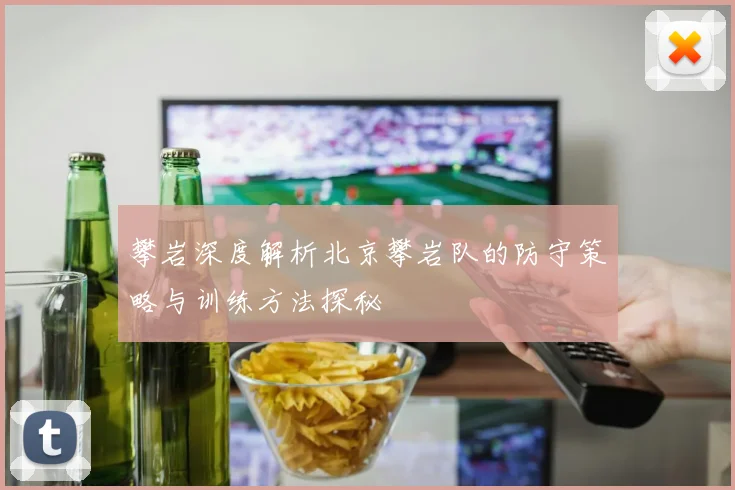 攀岩深度解析北京攀岩队的防守策略与训练方法探秘