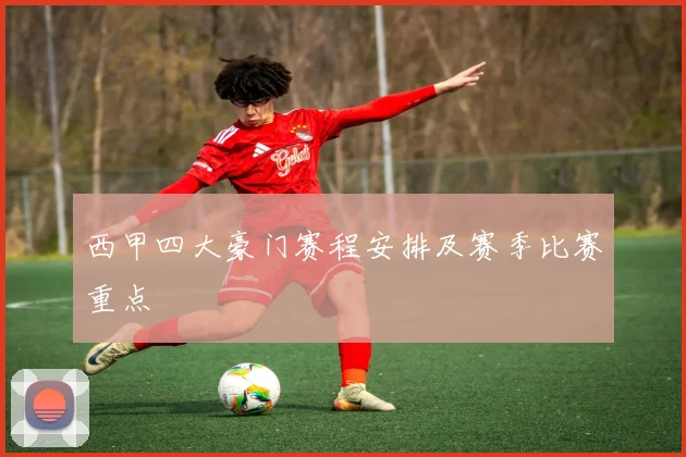 西甲四大豪门赛程安排及赛季比赛重点