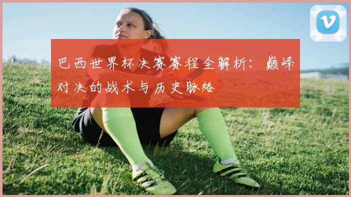 巴西世界杯决赛赛程全解析：巅峰对决的战术与历史脉络